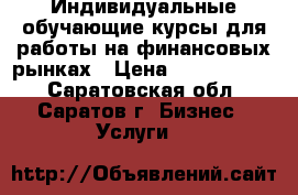 Индивидуальные обучающие курсы для работы на финансовых рынках › Цена ­ 5000-15000 - Саратовская обл., Саратов г. Бизнес » Услуги   